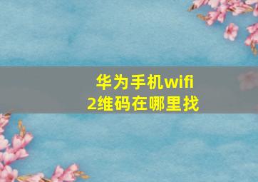 华为手机wifi 2维码在哪里找